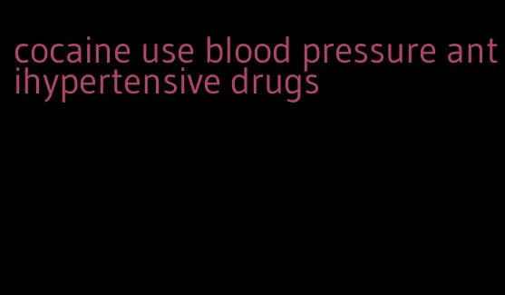 cocaine use blood pressure antihypertensive drugs