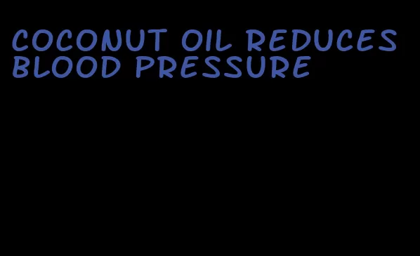 coconut oil reduces blood pressure