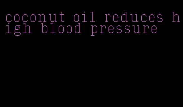 coconut oil reduces high blood pressure