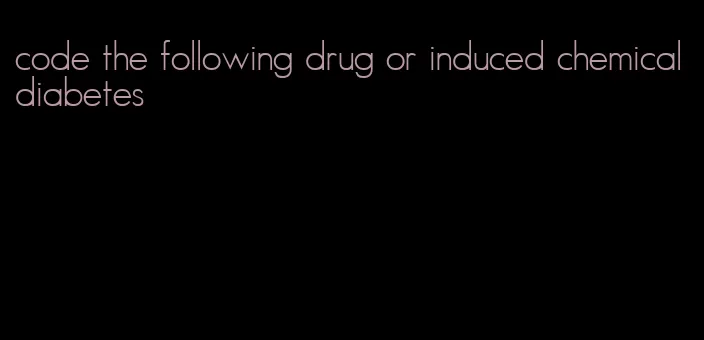 code the following drug or induced chemical diabetes