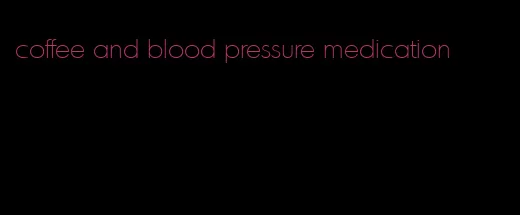 coffee and blood pressure medication