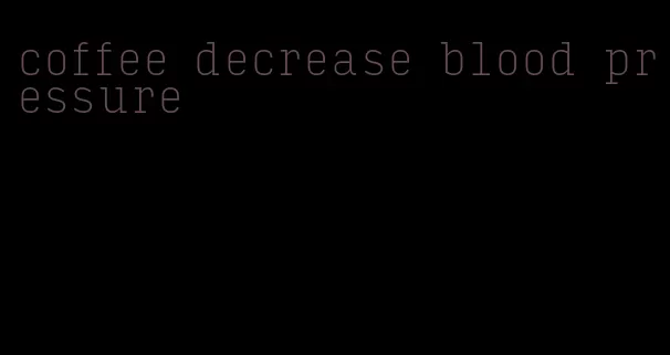 coffee decrease blood pressure