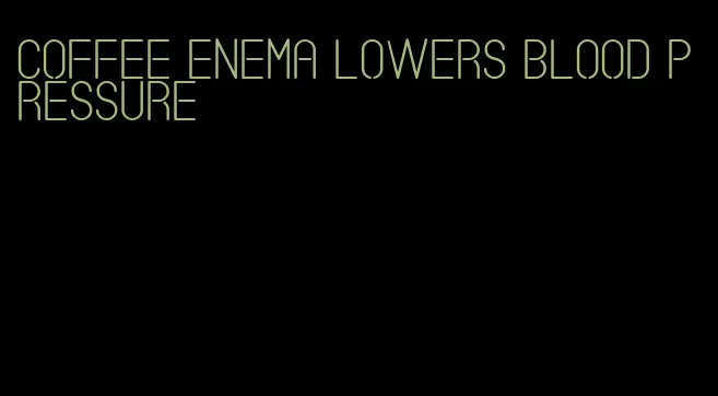 coffee enema lowers blood pressure