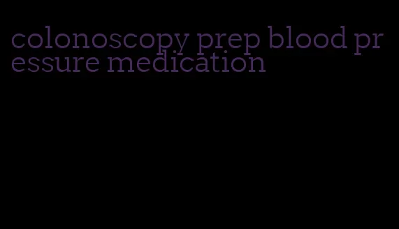 colonoscopy prep blood pressure medication