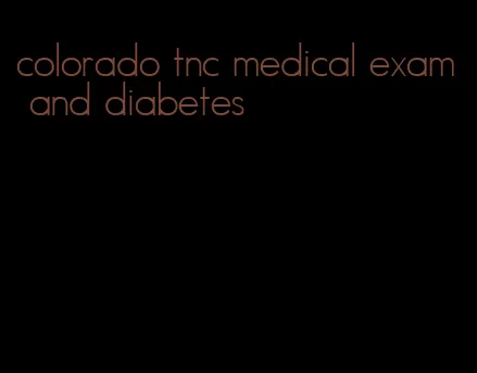 colorado tnc medical exam and diabetes