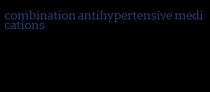 combination antihypertensive medications