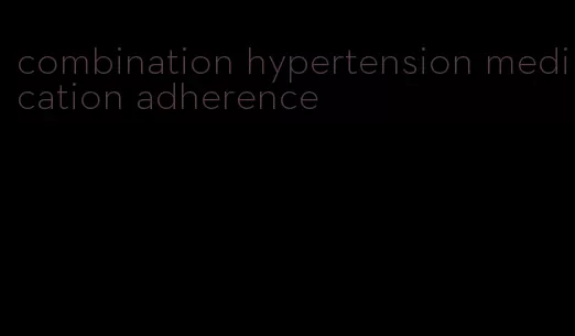 combination hypertension medication adherence