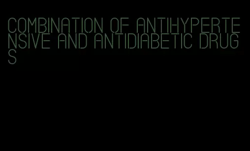 combination of antihypertensive and antidiabetic drugs