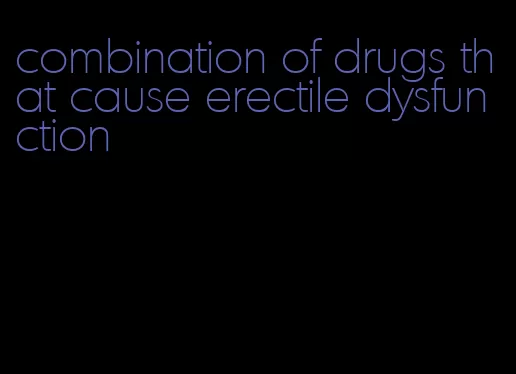 combination of drugs that cause erectile dysfunction