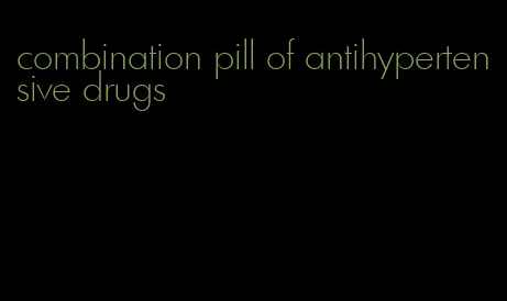 combination pill of antihypertensive drugs