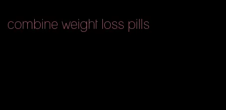 combine weight loss pills