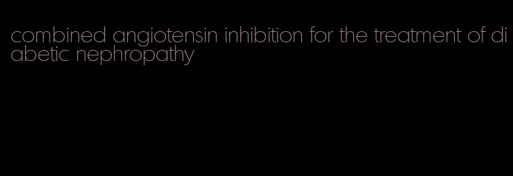 combined angiotensin inhibition for the treatment of diabetic nephropathy