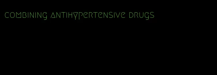 combining antihypertensive drugs