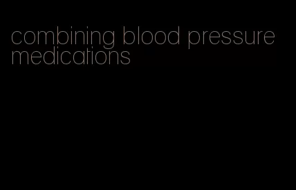 combining blood pressure medications