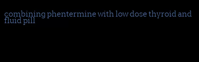 combining phentermine with low dose thyroid and fluid pill