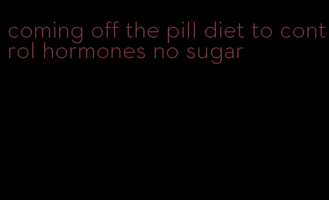 coming off the pill diet to control hormones no sugar