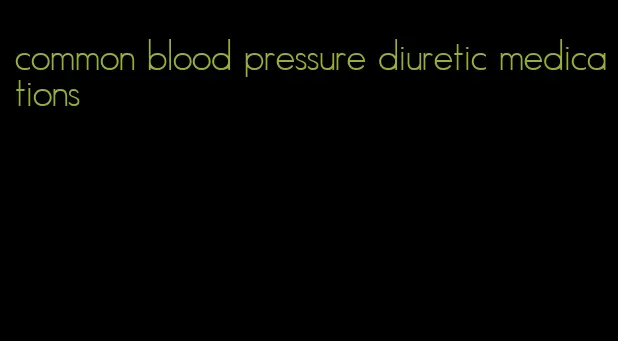 common blood pressure diuretic medications