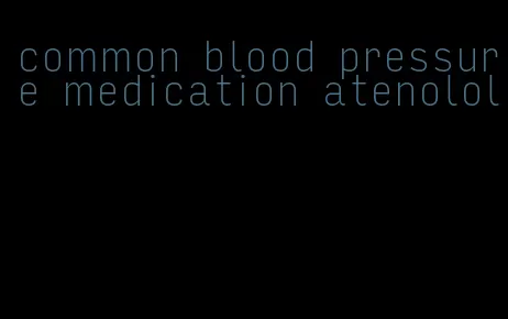 common blood pressure medication atenolol