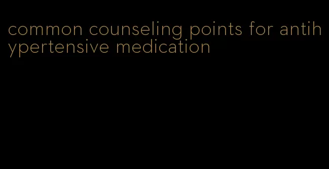 common counseling points for antihypertensive medication