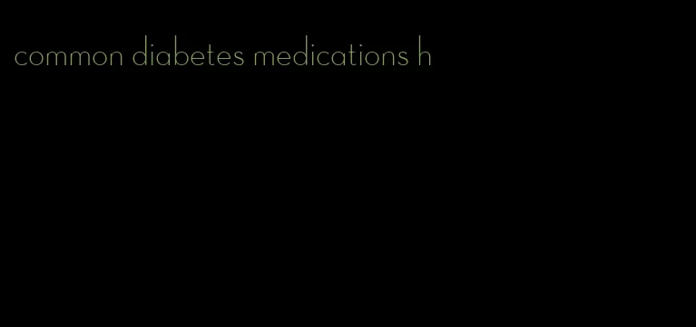 common diabetes medications h