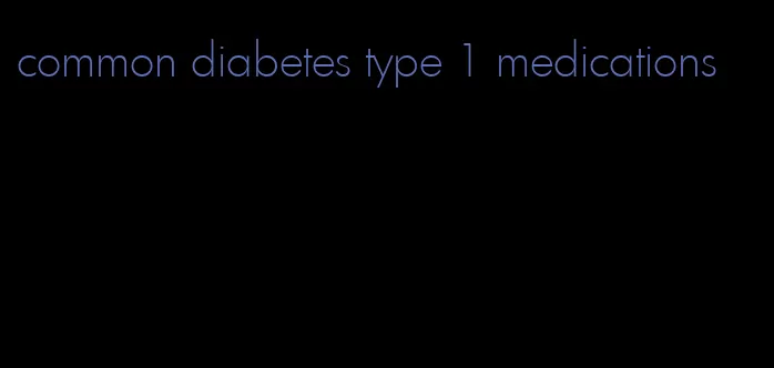 common diabetes type 1 medications