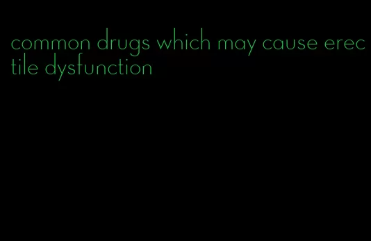 common drugs which may cause erectile dysfunction