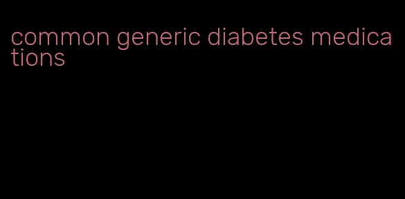 common generic diabetes medications