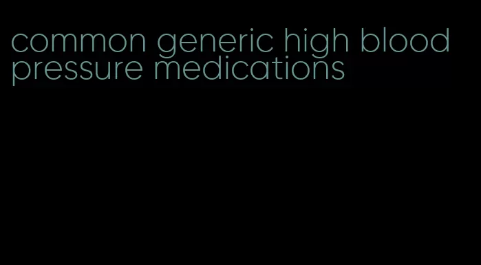 common generic high blood pressure medications