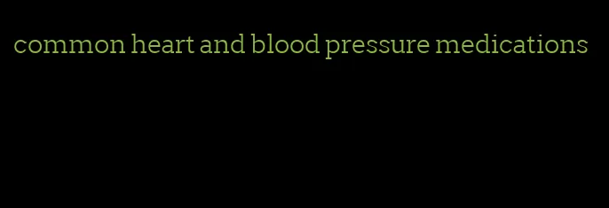 common heart and blood pressure medications