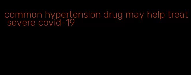 common hypertension drug may help treat severe covid-19