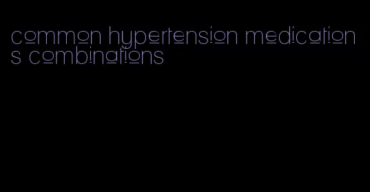 common hypertension medications combinations