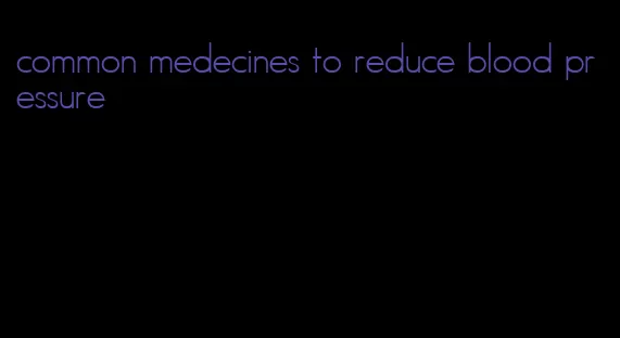 common medecines to reduce blood pressure