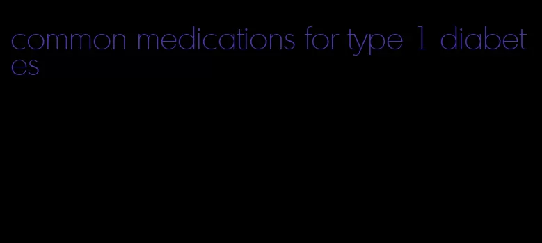 common medications for type 1 diabetes