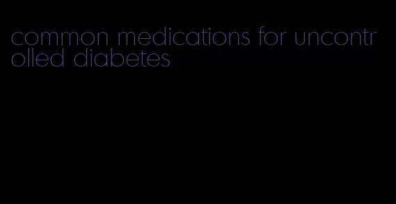 common medications for uncontrolled diabetes