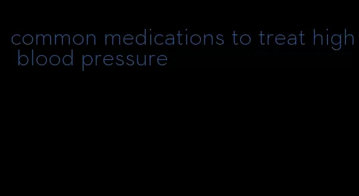 common medications to treat high blood pressure