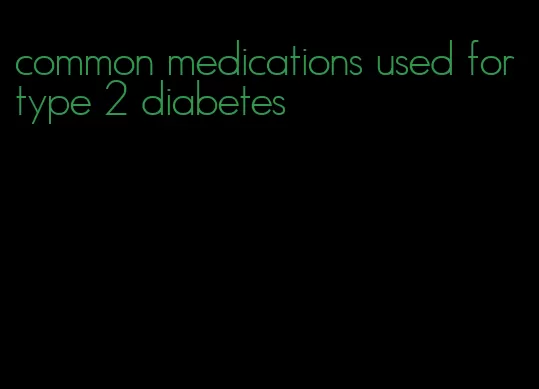 common medications used for type 2 diabetes