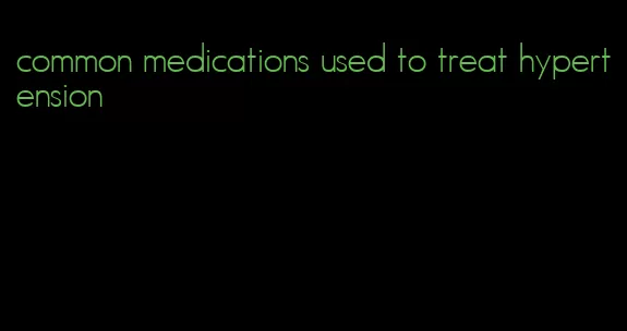 common medications used to treat hypertension