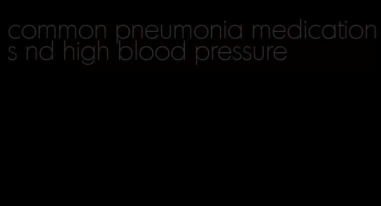 common pneumonia medications nd high blood pressure