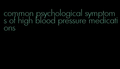 common psychological symptoms of high blood pressure medications
