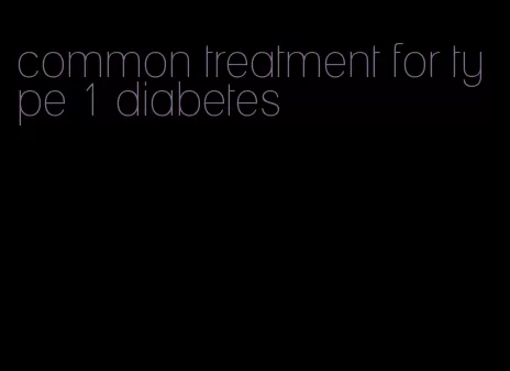 common treatment for type 1 diabetes