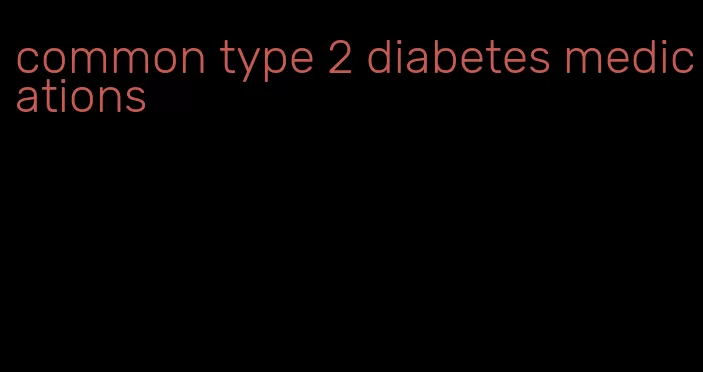 common type 2 diabetes medications