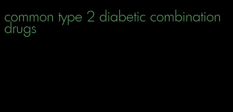 common type 2 diabetic combination drugs