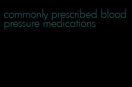 commonly prescribed blood pressure medications