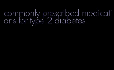 commonly prescribed medications for type 2 diabetes