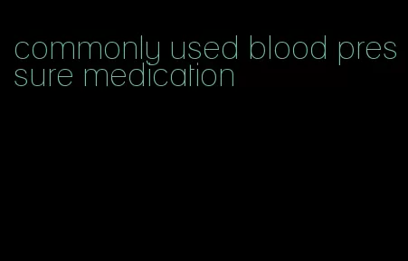 commonly used blood pressure medication