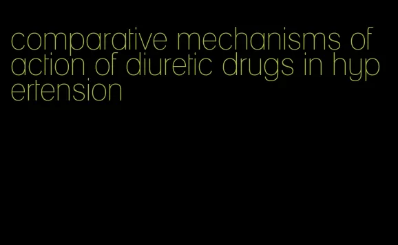 comparative mechanisms of action of diuretic drugs in hypertension