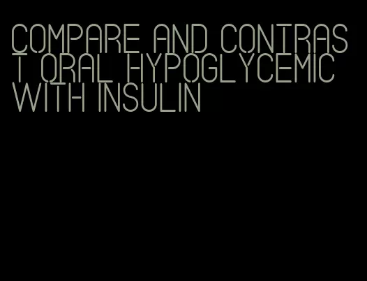 compare and contrast oral hypoglycemic with insulin