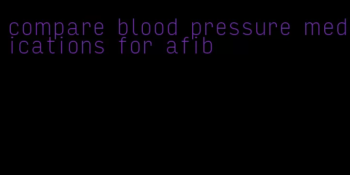 compare blood pressure medications for afib