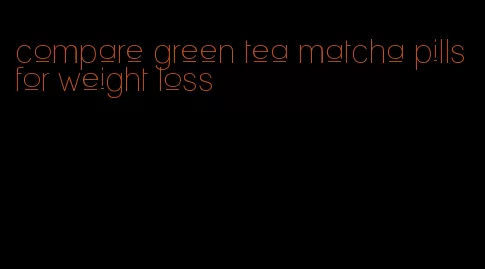 compare green tea matcha pills for weight loss