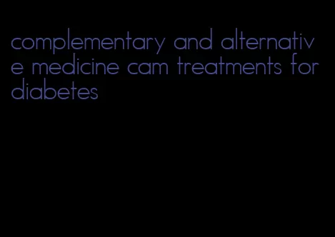 complementary and alternative medicine cam treatments for diabetes